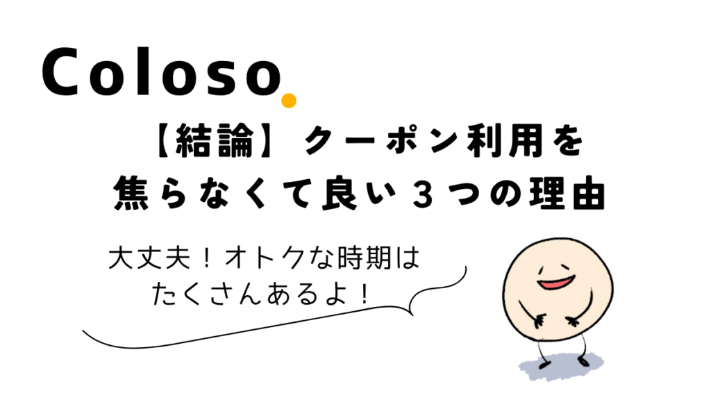 【結論】Colosoのクーポン利用を焦らなくて良い3つの理由