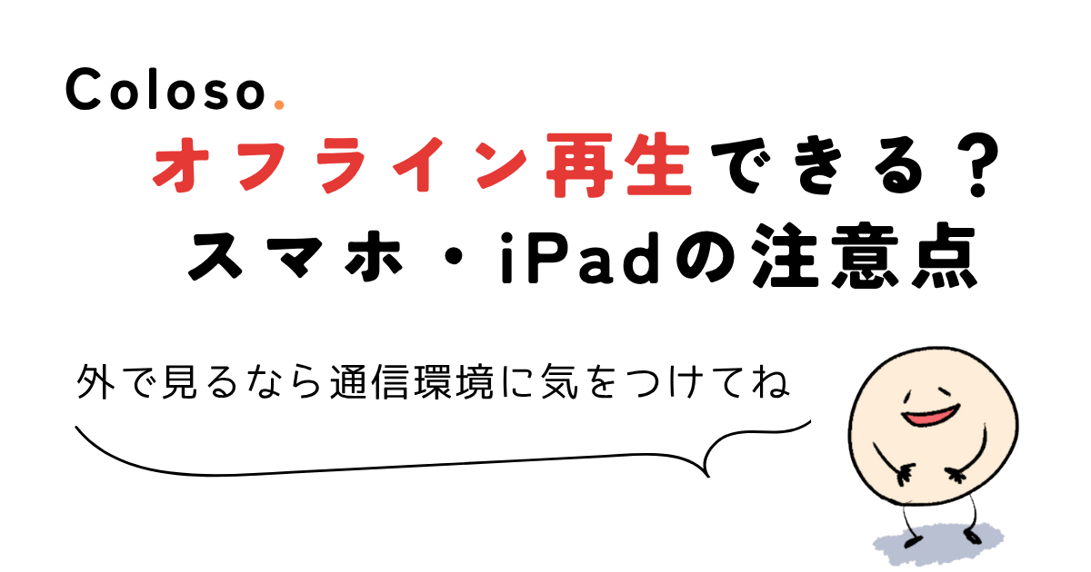 coloso 動画 ダウンロード オフライン再生できる?スマホ・iPadの注意点